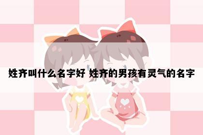 姓齐叫什么名字好 姓齐的男孩有灵气的名字