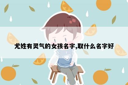 尤姓有灵气的女孩名字,取什么名字好